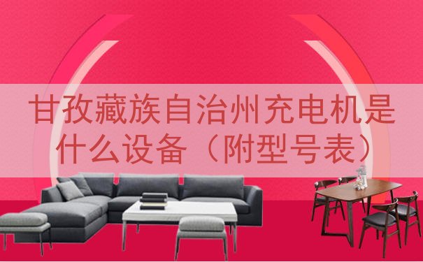 甘孜藏族自治州充电机是什么设备（附型号表）