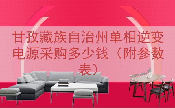 甘孜藏族自治州单相逆变电源采购多少钱（附参数表）